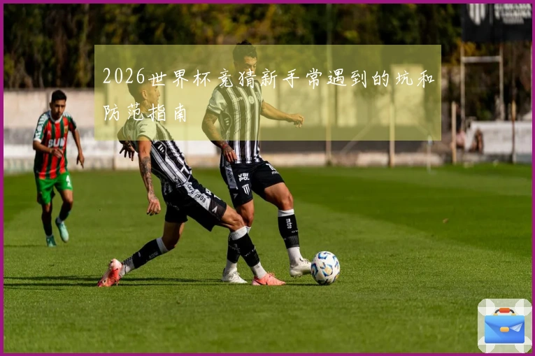 2026世界杯竞猜新手常遇到的坑和防范指南