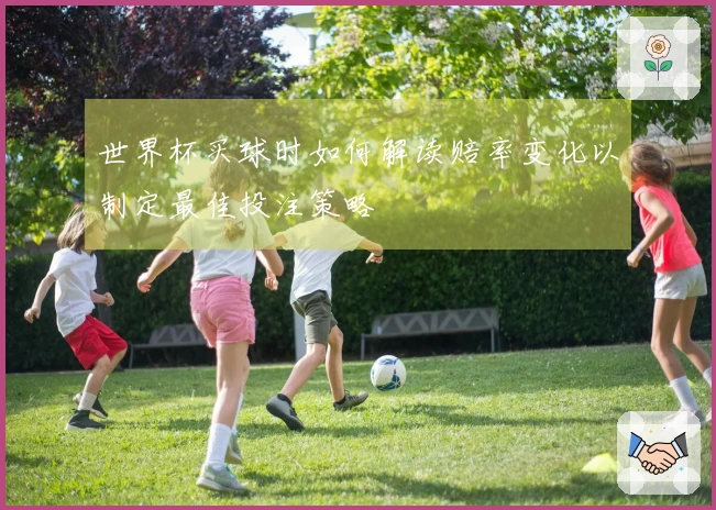 世界杯买球时如何解读赔率变化以制定最佳投注策略