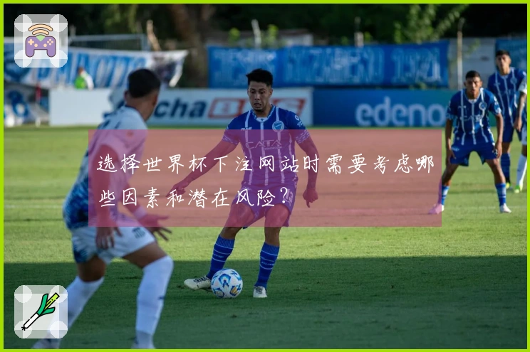 选择世界杯下注网站时需要考虑哪些因素和潜在风险？