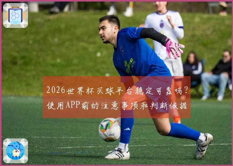 2026世界杯买球平台稳定可靠吗？使用APP前的注意事项和判断依据