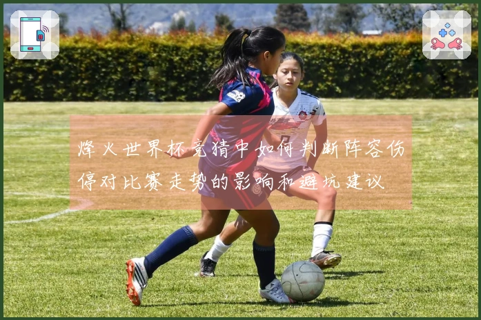烽火世界杯竞猜中如何判断阵容伤停对比赛走势的影响和避坑建议