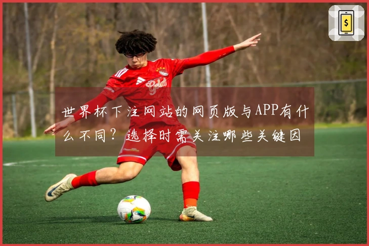 世界杯下注网站的网页版与APP有什么不同？选择时需关注哪些关键因素？