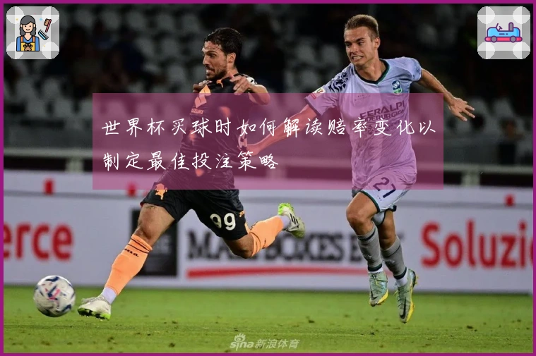 世界杯买球时如何解读赔率变化以制定最佳投注策略