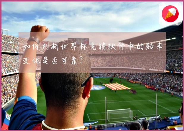 如何判断世界杯竞猜软件中的赔率变化是否可靠？