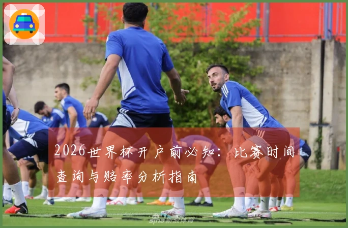2026世界杯开户前必知：比赛时间查询与赔率分析指南