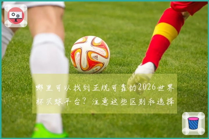 哪里可以找到正规可靠的2026世界杯买球平台？注意这些区别和选择技巧